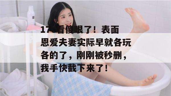 17c看傻眼了！表面恩爱夫妻实际早就各玩各的了，刚刚被秒删，我手快截下来了！
