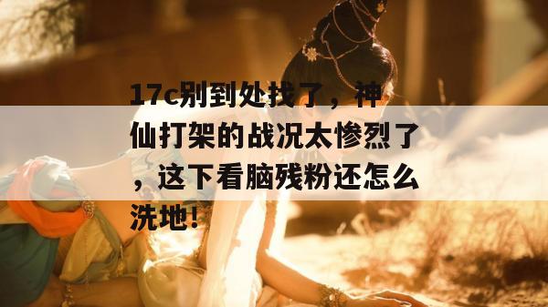 17c别到处找了，神仙打架的战况太惨烈了，这下看脑残粉还怎么洗地！