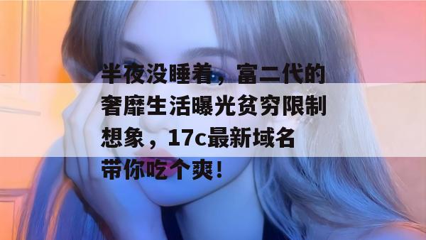 半夜没睡着，富二代的奢靡生活曝光贫穷限制想象，17c最新域名带你吃个爽！