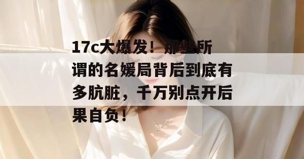 17c大爆发！那些所谓的名媛局背后到底有多肮脏，千万别点开后果自负！