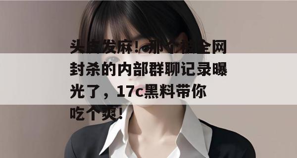 头皮发麻!那个被全网封杀的内部群聊记录曝光了,17c黑料带你吃个爽!
