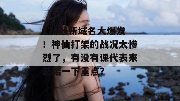 17c最新域名大爆发！神仙打架的战况太惨烈了，有没有课代表来总结一下重点？