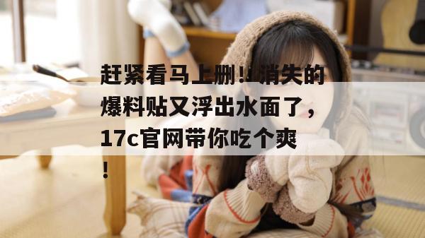 赶紧看马上删!消失的爆料贴又浮出水面了,17c官网带你吃个爽!