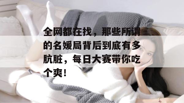 全网都在找，那些所谓的名媛局背后到底有多肮脏，每日大赛带你吃个爽！