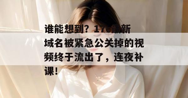 谁能想到？17c最新域名被紧急公关掉的视频终于流出了，连夜补课！