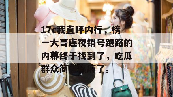 17c我直呼内行，榜一大哥连夜销号跑路的内幕终于找到了，吃瓜群众简直赢麻了。