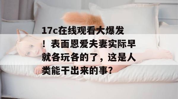 17c在线观看大爆发！表面恩爱夫妻实际早就各玩各的了，这是人类能干出来的事？
