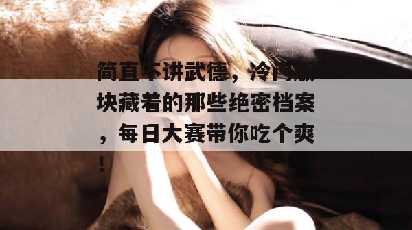 简直不讲武德，冷门版块藏着的那些绝密档案，每日大赛带你吃个爽！