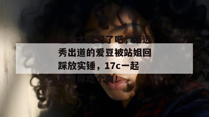 这也太魔幻了吧，某选秀出道的爱豆被站姐回踩放实锤，17c一起草带你吃个爽！