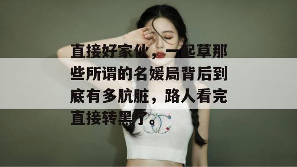 直接好家伙，一起草那些所谓的名媛局背后到底有多肮脏，路人看完直接转黑了。